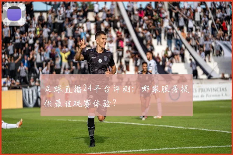 足球直播24平台评测：哪家服务提供最佳观赛体验？