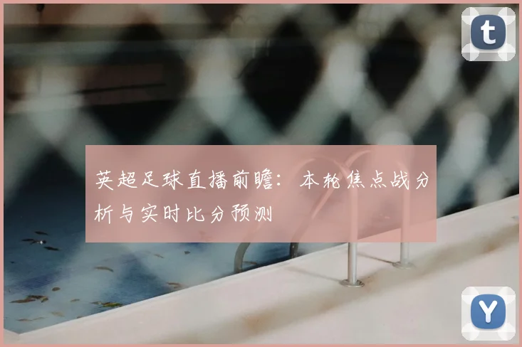 英超足球直播前瞻：本轮焦点战分析与实时比分预测
