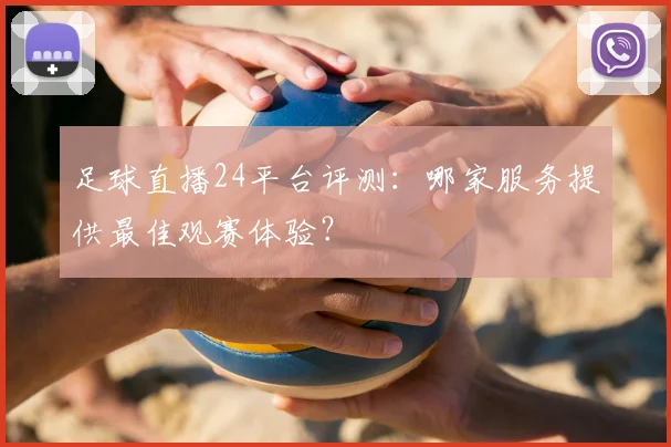 足球直播24平台评测：哪家服务提供最佳观赛体验？