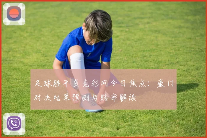 足球胜平负竞彩网今日焦点：豪门对决结果预测与赔率解读