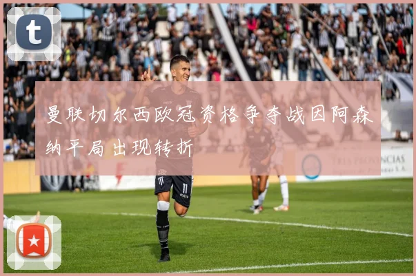 曼联切尔西欧冠资格争夺战因阿森纳平局出现转折