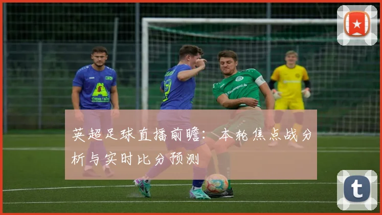 英超足球直播前瞻：本轮焦点战分析与实时比分预测