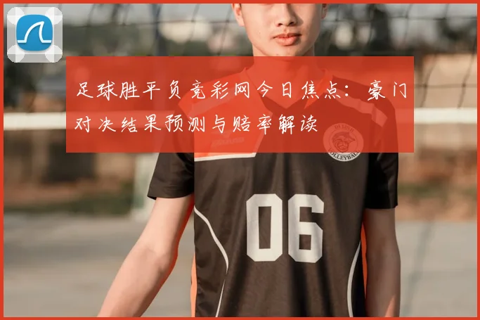 足球胜平负竞彩网今日焦点：豪门对决结果预测与赔率解读