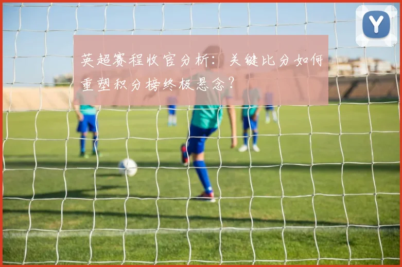 英超赛程收官分析：关键比分如何重塑积分榜终极悬念？