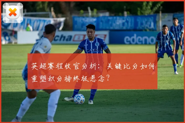 英超赛程收官分析：关键比分如何重塑积分榜终极悬念？