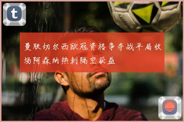 曼联切尔西欧冠资格争夺战平局收场阿森纳热刺隔空获益