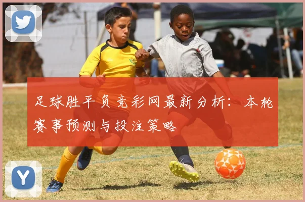 足球胜平负竞彩网最新分析：本轮赛事预测与投注策略